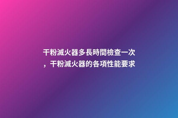 干粉滅火器多長時間檢查一次，干粉滅火器的各項性能要求-第1張-觀點-玄機派