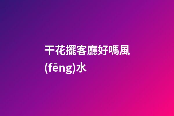 干花擺客廳好嗎風(fēng)水