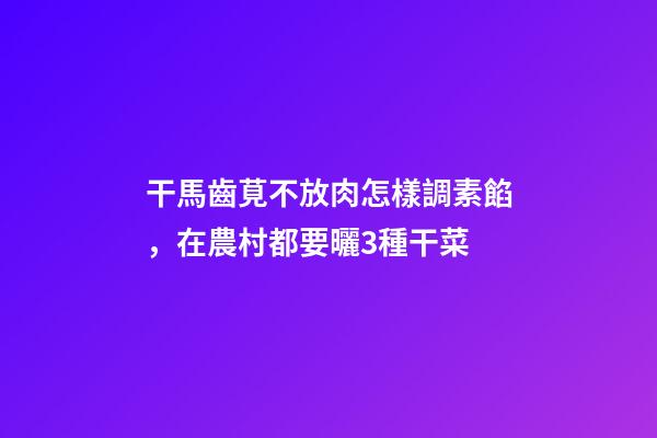 干馬齒莧不放肉怎樣調素餡，在農村都要曬3種干菜-第1張-觀點-玄機派