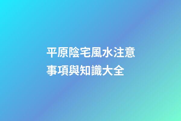 平原陰宅風水注意事項與知識大全