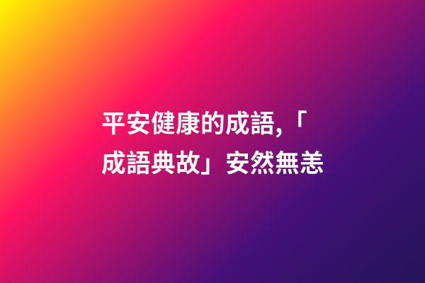 平安健康的成語,「成語典故」安然無恙(yàng)-第1張-觀點-玄機派