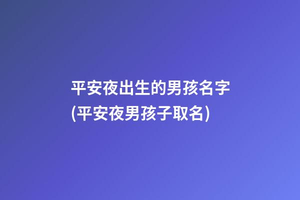 平安夜出生的男孩名字(平安夜男孩子取名)