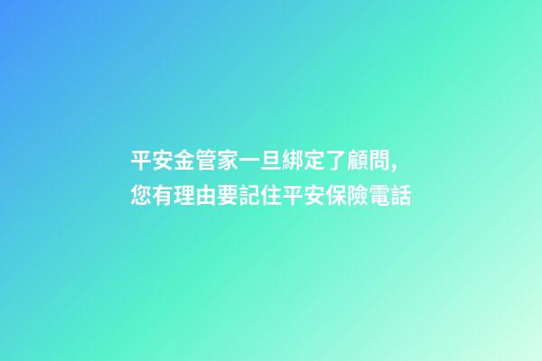 平安金管家一旦綁定了顧問,您有理由要記住平安保險電話-第1張-觀點-玄機派
