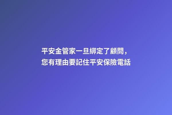 平安金管家一旦綁定了顧問，您有理由要記住平安保險電話-第1張-觀點-玄機派