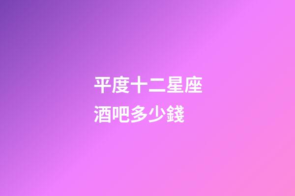 平度十二星座酒吧多少錢-第1張-星座運勢-玄機派