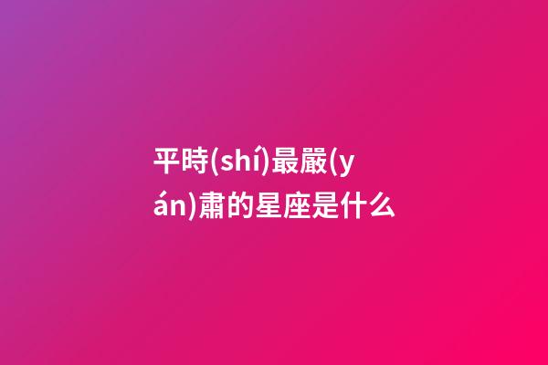 平時(shí)最嚴(yán)肅的星座是什么