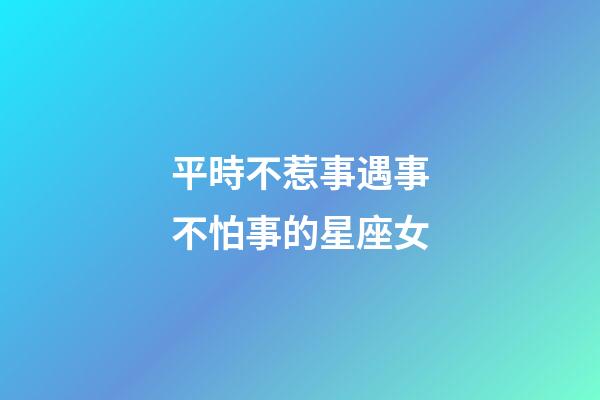 平時不惹事遇事不怕事的星座女-第1張-星座運勢-玄機派