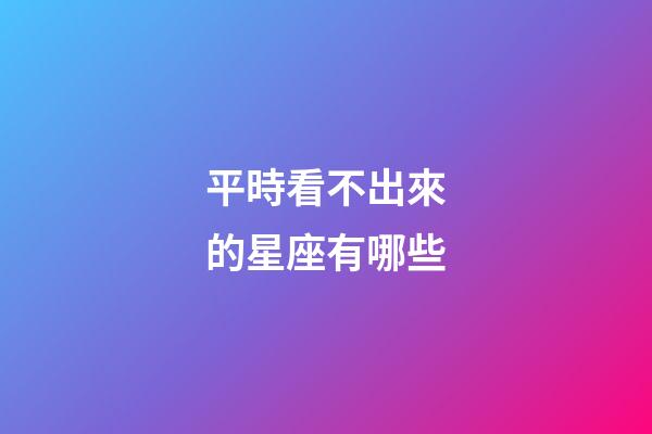 平時看不出來的星座有哪些-第1張-星座運勢-玄機派