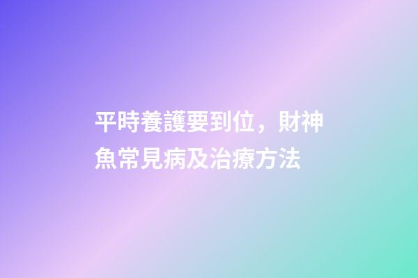 平時養護要到位，財神魚常見病及治療方法