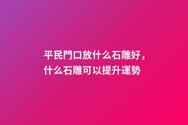 平民門口放什么石雕好，什么石雕可以提升運勢