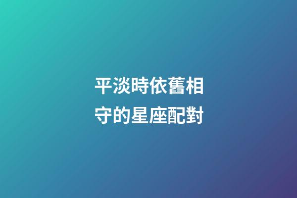 平淡時依舊相守的星座配對-第1張-星座運勢-玄機派