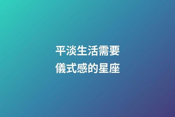 平淡生活需要儀式感的星座-第1張-星座運(yùn)勢(shì)-玄機(jī)派