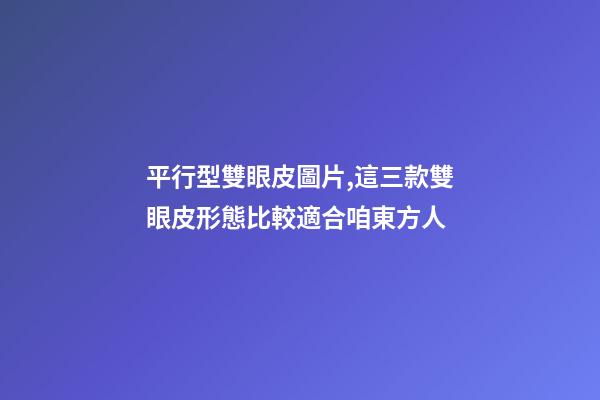 平行型雙眼皮圖片,這三款雙眼皮形態比較適合咱東方人-第1張-觀點-玄機派