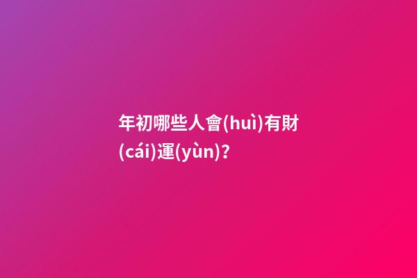 年初哪些人會(huì)有財(cái)運(yùn)？