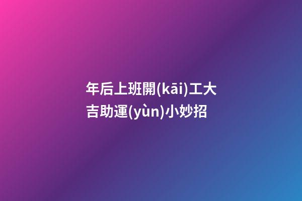 年后上班開(kāi)工大吉助運(yùn)小妙招