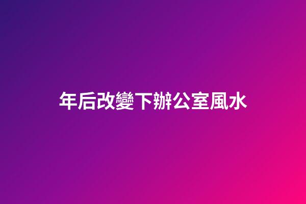 年后改變下辦公室風水