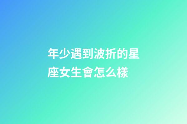 年少遇到波折的星座女生會怎么樣-第1張-星座運勢-玄機派