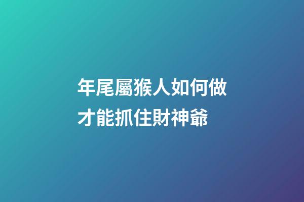 年尾屬猴人如何做才能抓住財神爺