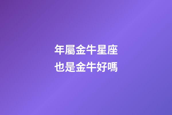 年屬金牛星座也是金牛好嗎-第1張-星座運勢-玄機派