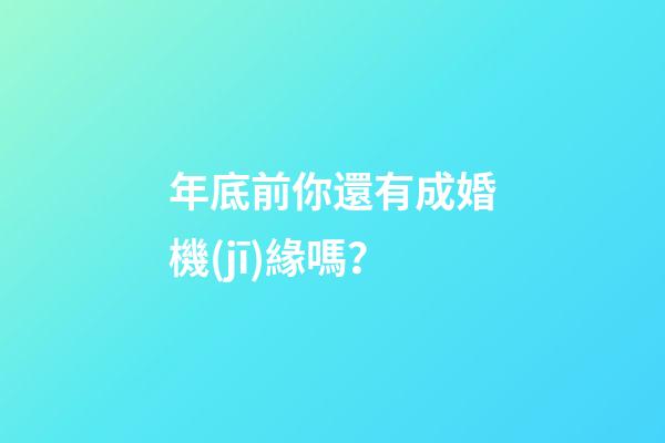 年底前你還有成婚機(jī)緣嗎？