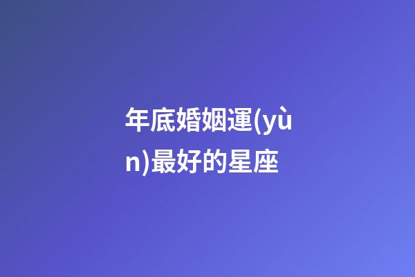 年底婚姻運(yùn)最好的星座-第1張-星座運(yùn)勢(shì)-玄機(jī)派