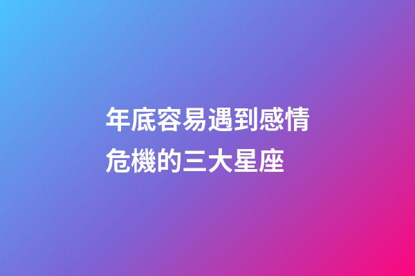 年底容易遇到感情危機的三大星座-第1張-星座運勢-玄機派