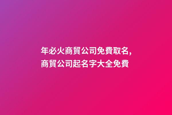 年必火商貿公司免費取名,商貿公司起名字大全免費