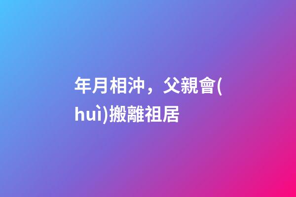 年月相沖，父親會(huì)搬離祖居