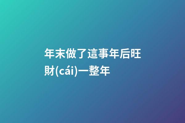 年末做了這事年后旺財(cái)一整年