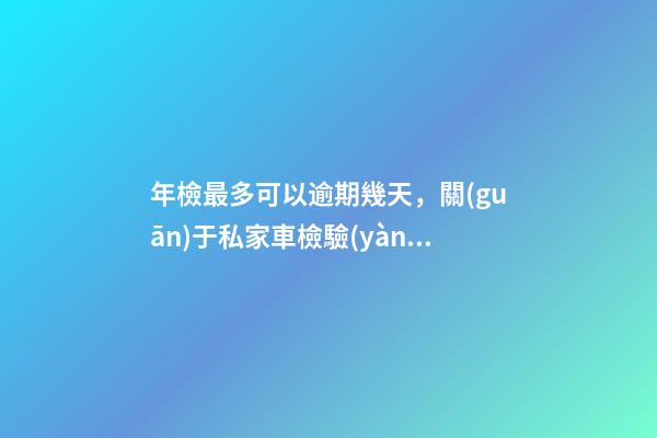 年檢最多可以逾期幾天，關(guān)于私家車檢驗(yàn)周期調(diào)整-第1張-觀點(diǎn)-玄機(jī)派