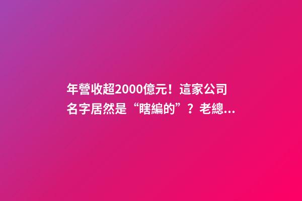 年營收超2000億元！這家公司名字居然是“瞎編的”？老總親口承認：當初不知道能活下來-第1張-公司起名-玄機派