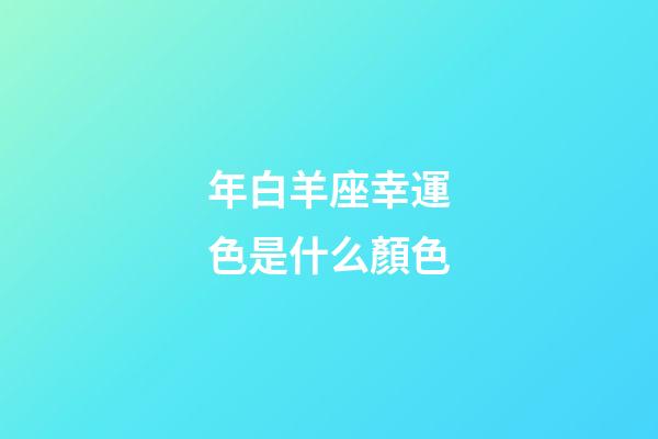 年白羊座幸運色是什么顏色-第1張-星座運勢-玄機派