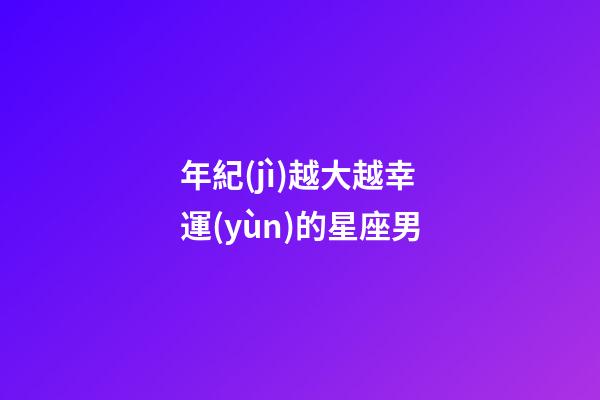 年紀(jì)越大越幸運(yùn)的星座男-第1張-星座運(yùn)勢-玄機(jī)派