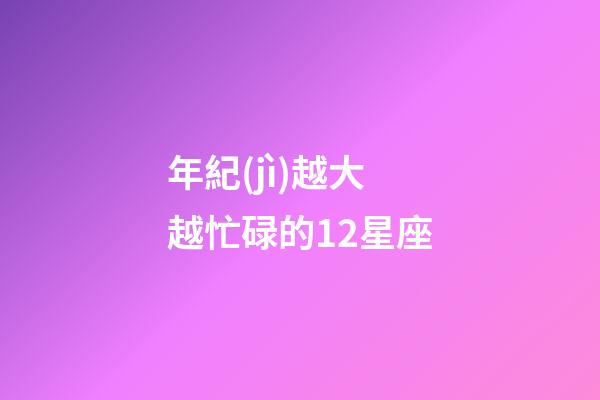 年紀(jì)越大越忙碌的12星座-第1張-星座運(yùn)勢(shì)-玄機(jī)派