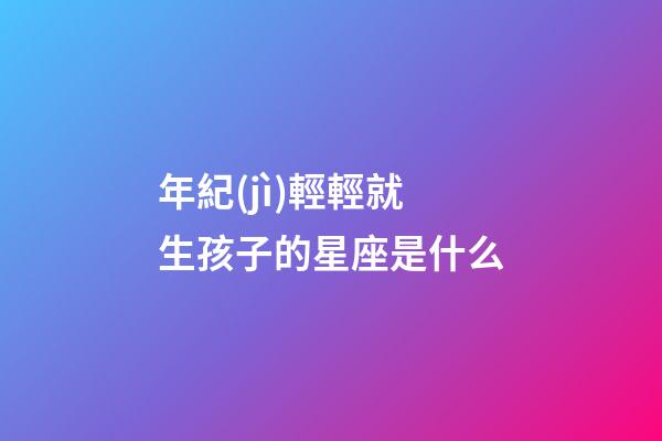年紀(jì)輕輕就生孩子的星座是什么-第1張-星座運(yùn)勢(shì)-玄機(jī)派