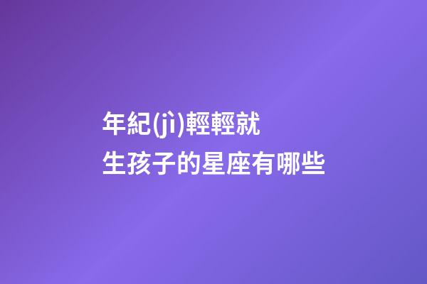 年紀(jì)輕輕就生孩子的星座有哪些-第1張-星座運(yùn)勢(shì)-玄機(jī)派