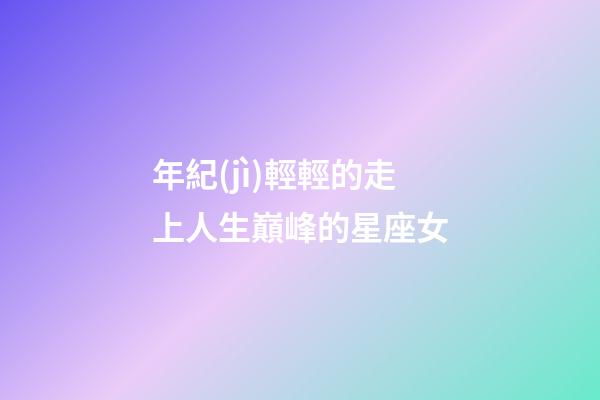 年紀(jì)輕輕的走上人生巔峰的星座女