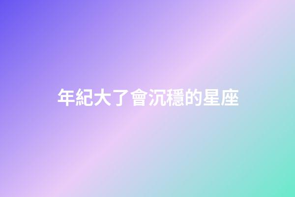 年紀大了會沉穩的星座-第1張-星座運勢-玄機派