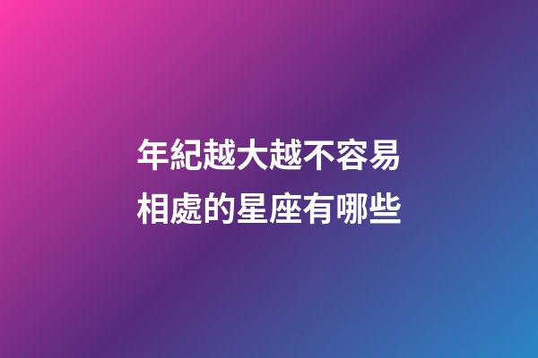 年紀越大越不容易相處的星座有哪些-第1張-星座運勢-玄機派