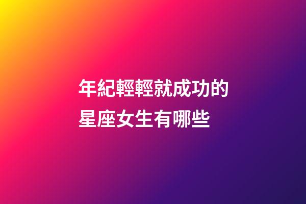 年紀輕輕就成功的星座女生有哪些-第1張-星座運勢-玄機派