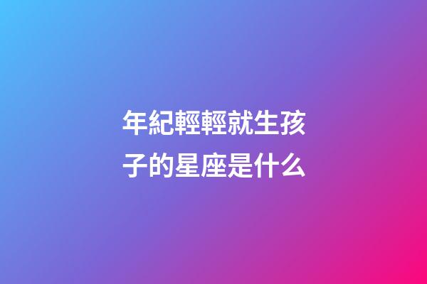 年紀輕輕就生孩子的星座是什么