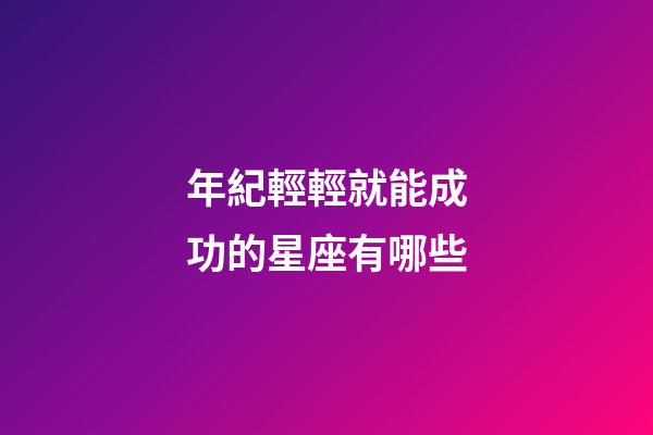 年紀輕輕就能成功的星座有哪些-第1張-星座運勢-玄機派