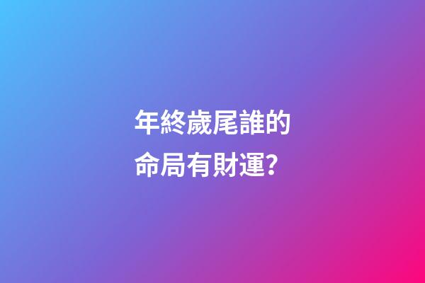 年終歲尾誰的命局有財運？