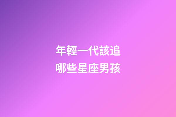 年輕一代該追哪些星座男孩-第1張-星座運勢-玄機派