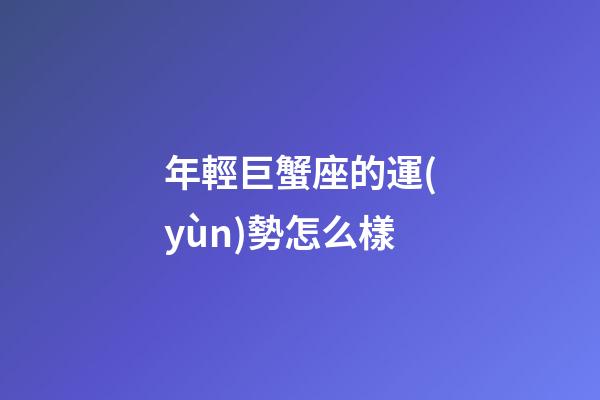 年輕巨蟹座的運(yùn)勢怎么樣