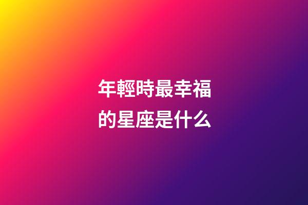 年輕時最幸福的星座是什么-第1張-星座運勢-玄機派