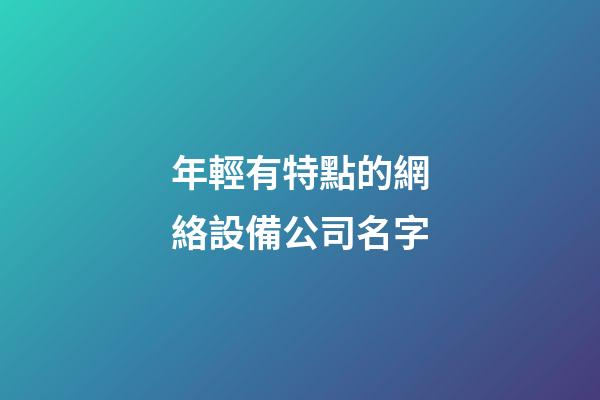 年輕有特點的網絡設備公司名字-第1張-公司起名-玄機派