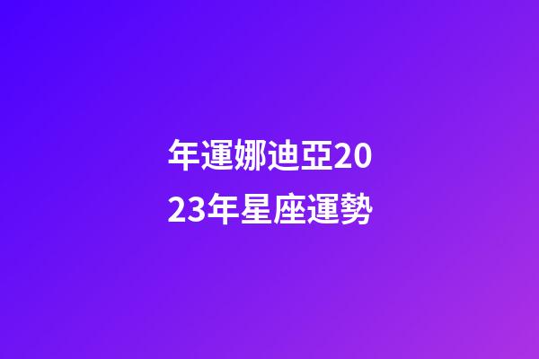 年運娜迪亞2023年星座運勢-第1張-星座運勢-玄機派