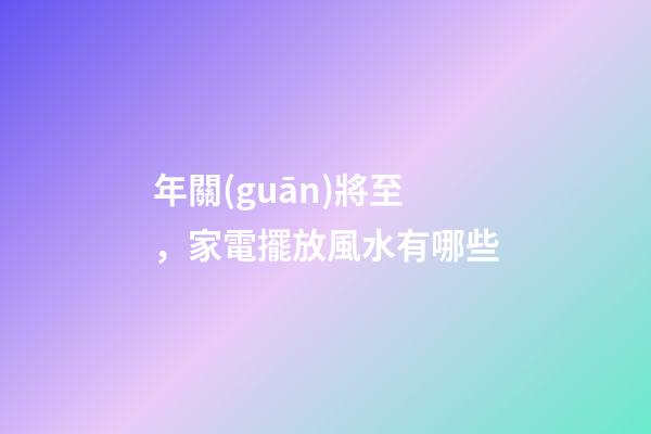 年關(guān)將至，家電擺放風水有哪些