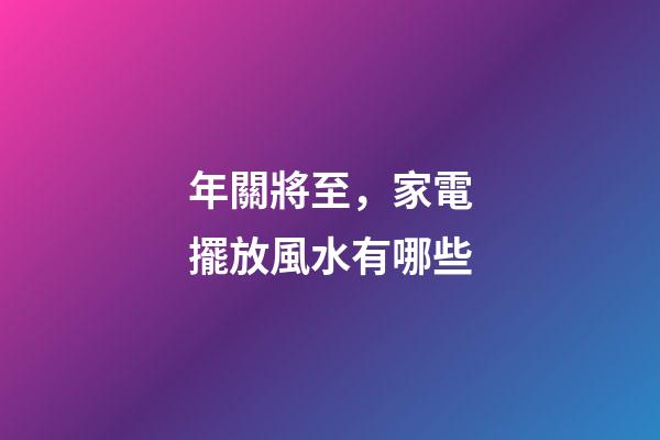 年關將至，家電擺放風水有哪些